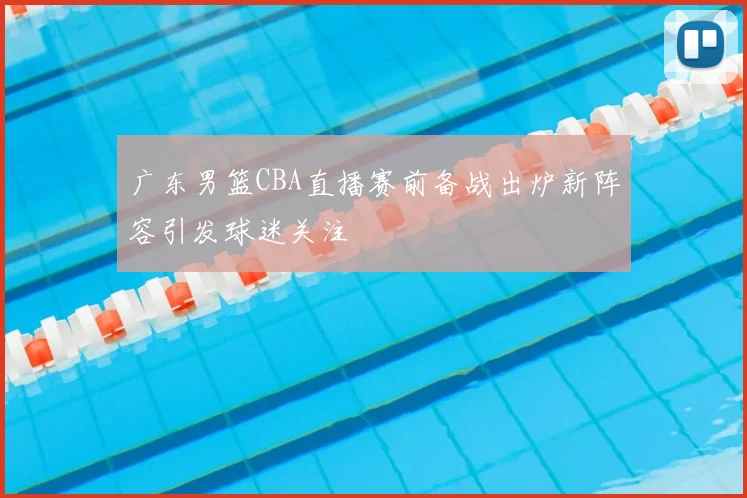 广东男篮CBA直播赛前备战出炉新阵容引发球迷关注