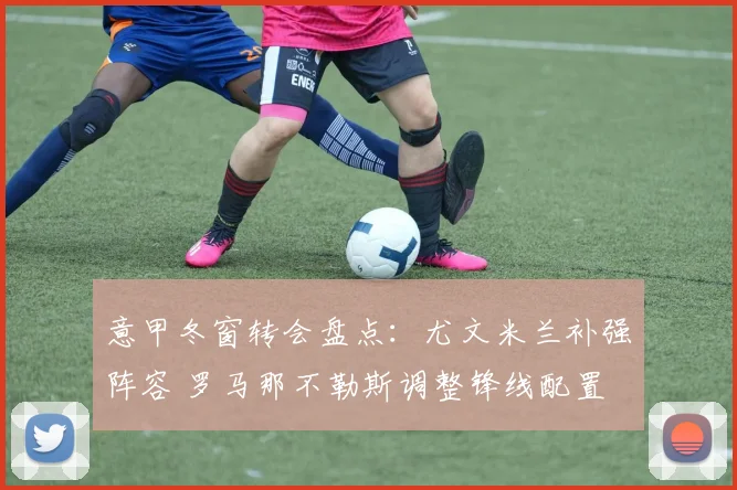 意甲冬窗转会盘点：尤文米兰补强阵容 罗马那不勒斯调整锋线配置