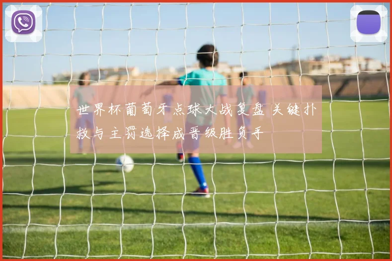 世界杯葡萄牙点球大战复盘 关键扑救与主罚选择成晋级胜负手