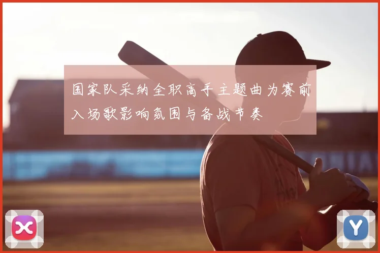 国家队采纳全职高手主题曲为赛前入场歌影响氛围与备战节奏