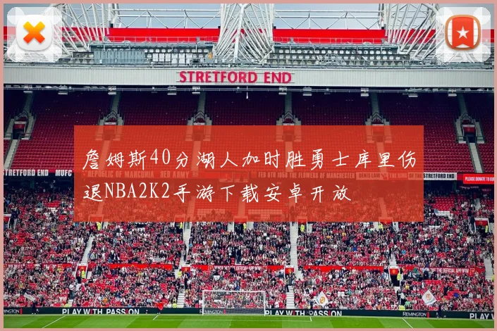 詹姆斯40分湖人加时胜勇士库里伤退NBA2K2手游下载安卓开放