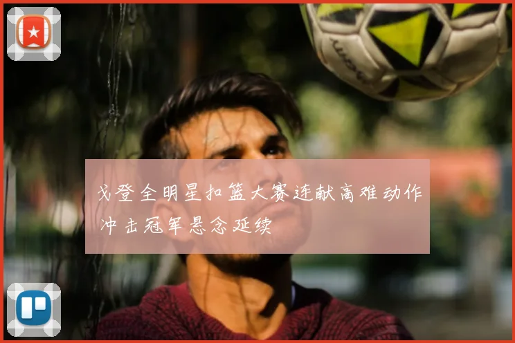 戈登全明星扣篮大赛连献高难动作 冲击冠军悬念延续