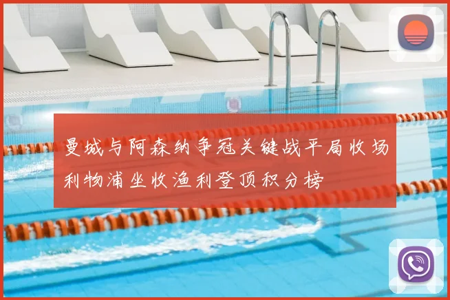 曼城与阿森纳争冠关键战平局收场利物浦坐收渔利登顶积分榜