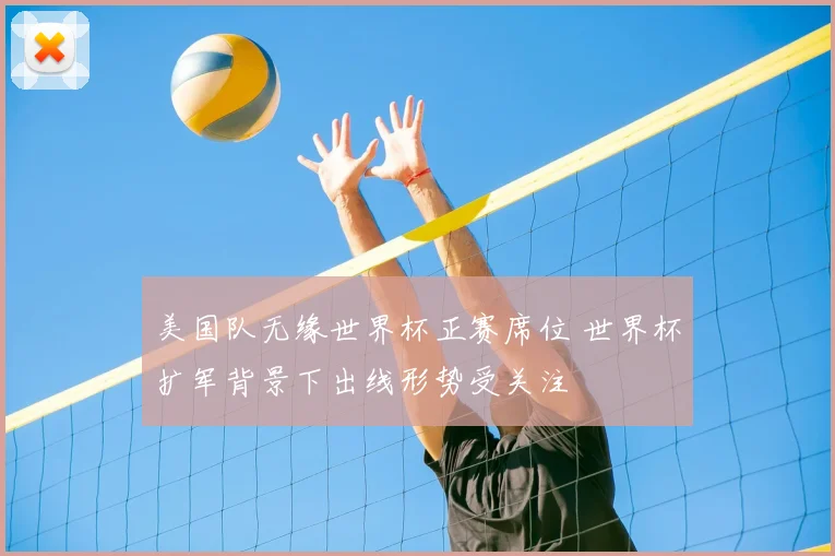 美国队无缘世界杯正赛席位 世界杯扩军背景下出线形势受关注