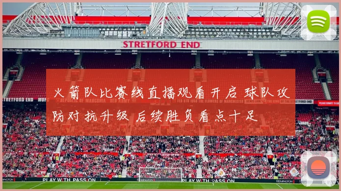 火箭队比赛线直播观看开启 球队攻防对抗升级 后续胜负看点十足