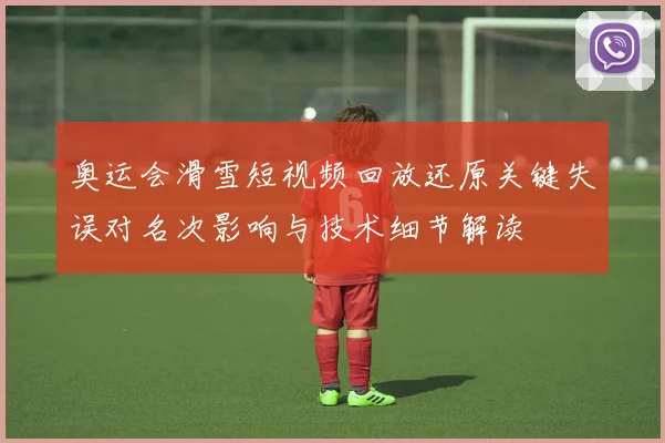 奥运会滑雪短视频回放还原关键失误对名次影响与技术细节解读