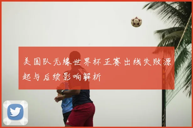 美国队无缘世界杯正赛出线失败源起与后续影响解析