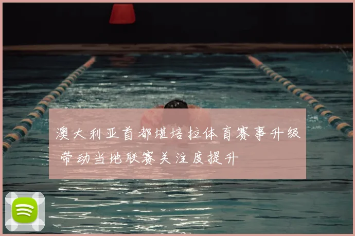 澳大利亚首都堪培拉体育赛事升级 带动当地联赛关注度提升