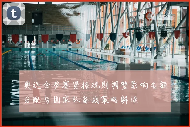 奥运会参赛资格规则调整影响名额分配与国家队备战策略解读