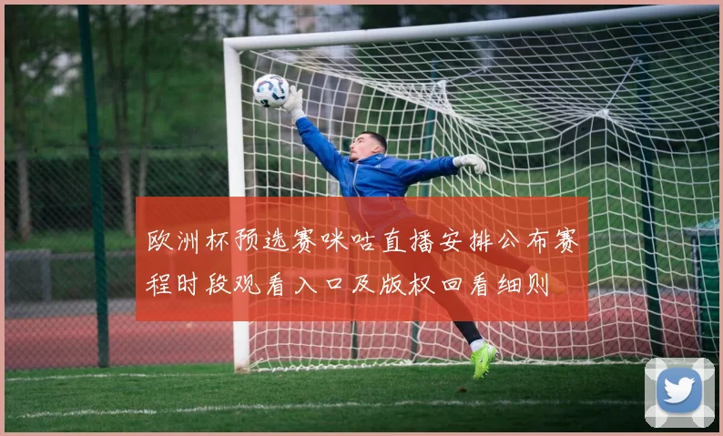 欧洲杯预选赛咪咕直播安排公布赛程时段观看入口及版权回看细则