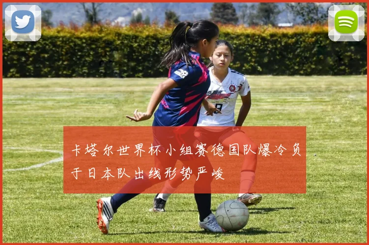 卡塔尔世界杯小组赛德国队爆冷负于日本队出线形势严峻