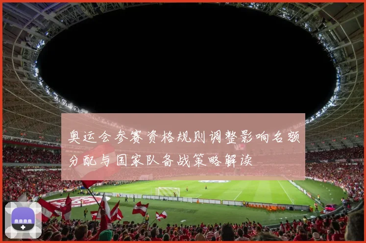 奥运会参赛资格规则调整影响名额分配与国家队备战策略解读