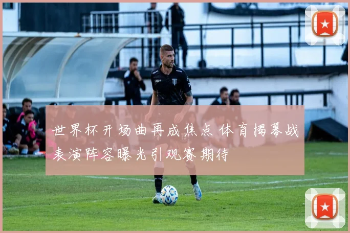 世界杯开场曲再成焦点 体育揭幕战表演阵容曝光引观赛期待