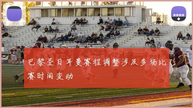 巴黎圣日耳曼赛程调整涉及多场比赛时间变动