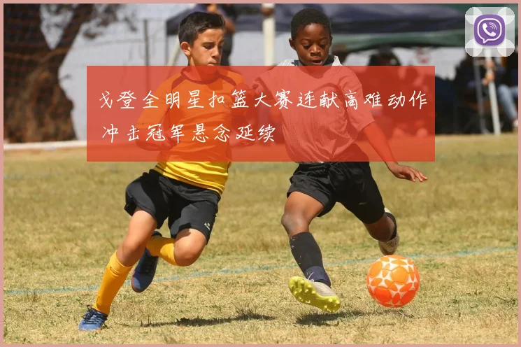 戈登全明星扣篮大赛连献高难动作 冲击冠军悬念延续