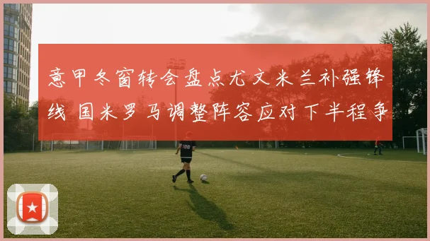 意甲冬窗转会盘点尤文米兰补强锋线 国米罗马调整阵容应对下半程争夺
