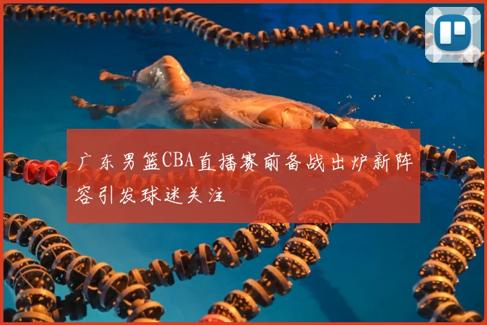 广东男篮CBA直播赛前备战出炉新阵容引发球迷关注