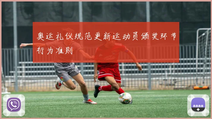 奥运礼仪规范更新运动员颁奖环节行为准则