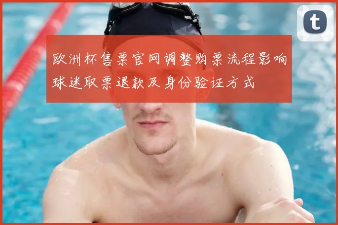 欧洲杯售票官网调整购票流程影响球迷取票退款及身份验证方式