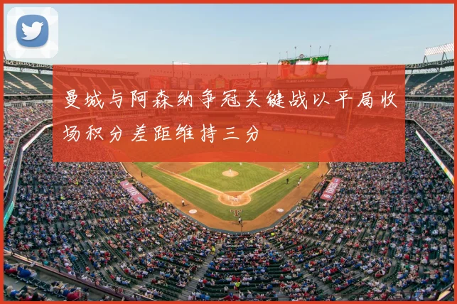 曼城与阿森纳争冠关键战以平局收场积分差距维持三分