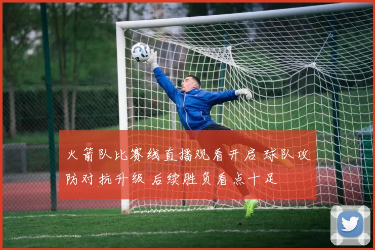 火箭队比赛线直播观看开启 球队攻防对抗升级 后续胜负看点十足