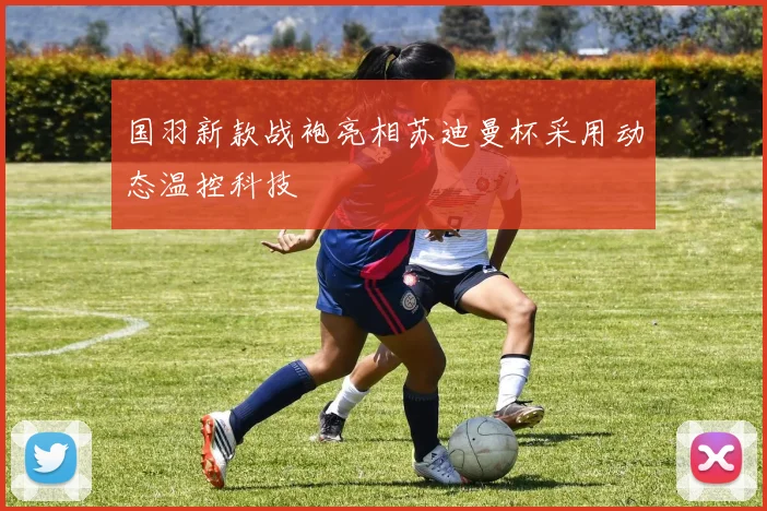 国羽新款战袍亮相苏迪曼杯采用动态温控科技