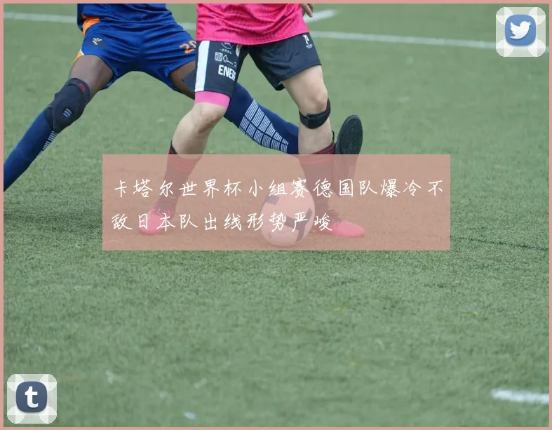 卡塔尔世界杯小组赛德国队爆冷不敌日本队出线形势严峻
