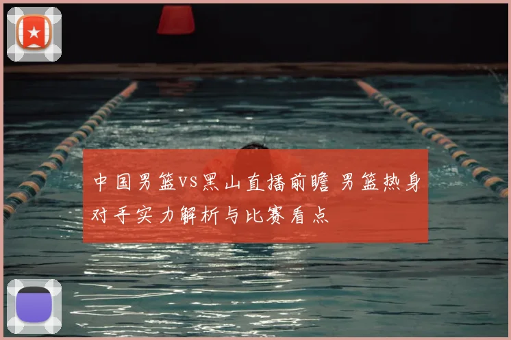 中国男篮vs黑山直播前瞻 男篮热身对手实力解析与比赛看点