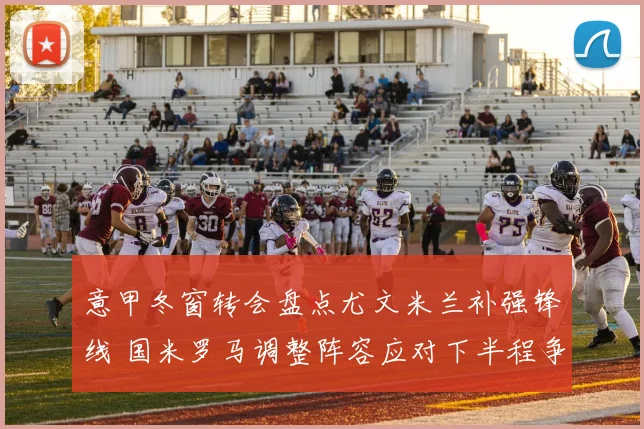 意甲冬窗转会盘点尤文米兰补强锋线 国米罗马调整阵容应对下半程争夺