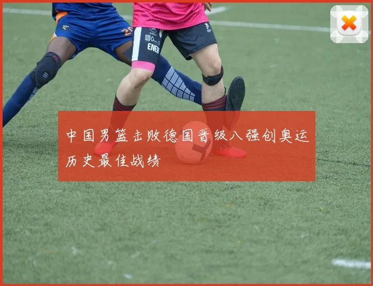 中国男篮击败德国晋级八强创奥运历史最佳战绩