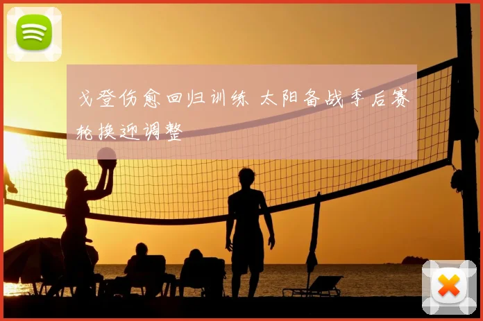 戈登伤愈回归训练 太阳备战季后赛轮换迎调整