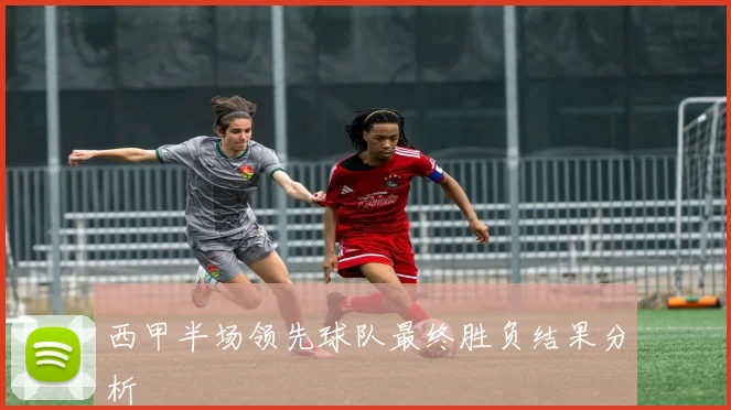 西甲半场领先球队最终胜负结果分析