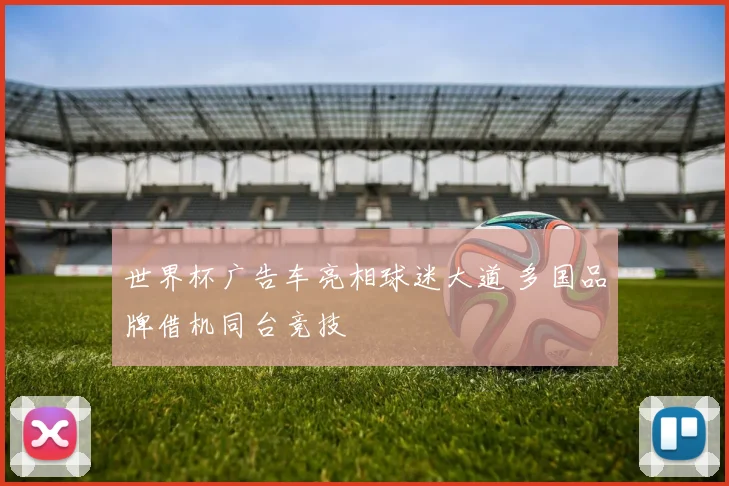 世界杯广告车亮相球迷大道 多国品牌借机同台竞技