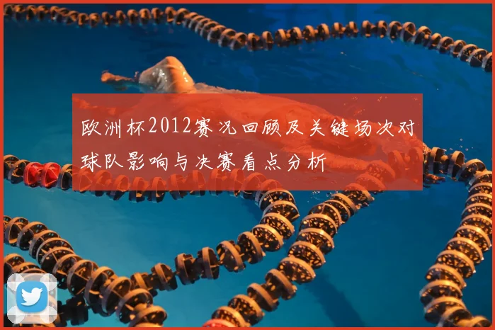 欧洲杯2012赛况回顾及关键场次对球队影响与决赛看点分析