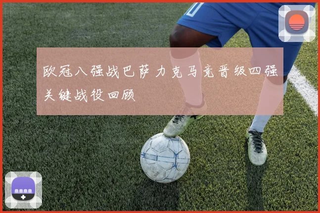 欧冠八强战巴萨力克马竞晋级四强关键战役回顾