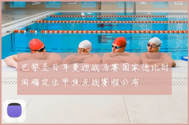 巴黎圣日耳曼迎战马赛国家德比时间确定法甲焦点战赛程公布