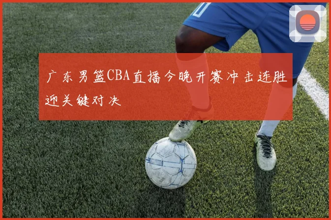 广东男篮CBA直播今晚开赛冲击连胜迎关键对决