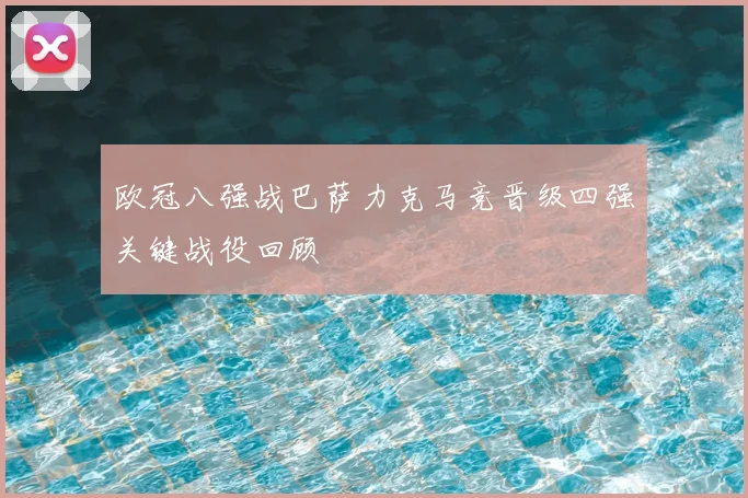 欧冠八强战巴萨力克马竞晋级四强关键战役回顾