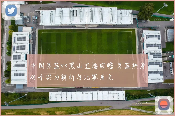 中国男篮vs黑山直播前瞻 男篮热身对手实力解析与比赛看点