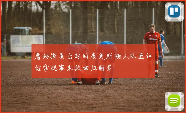 詹姆斯复出时间表更新湖人队医评估常规赛末段回归前景