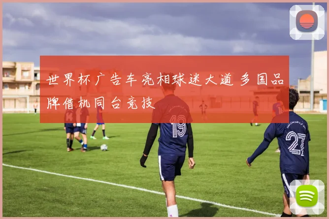 世界杯广告车亮相球迷大道 多国品牌借机同台竞技