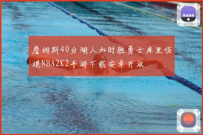 詹姆斯40分湖人加时胜勇士库里伤退NBA2K2手游下载安卓开放