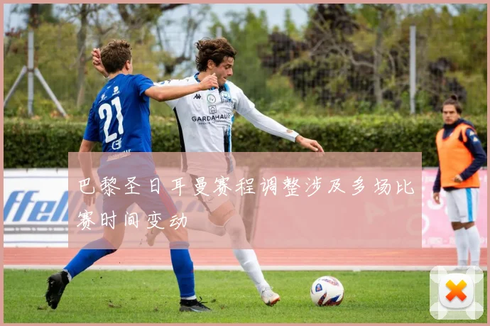 巴黎圣日耳曼赛程调整涉及多场比赛时间变动