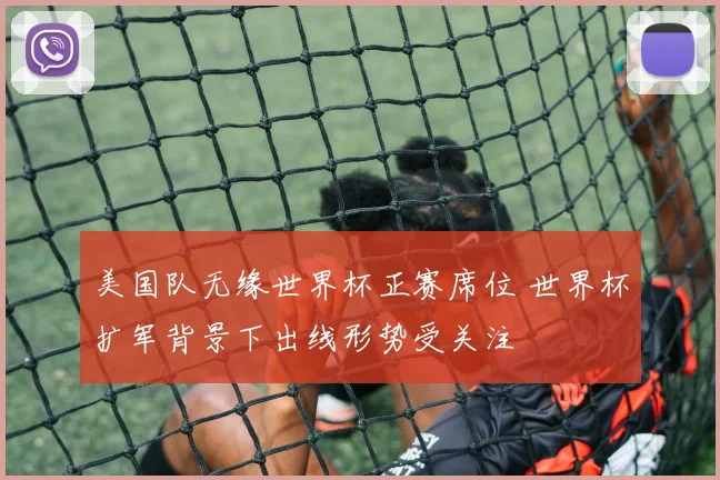 美国队无缘世界杯正赛席位 世界杯扩军背景下出线形势受关注