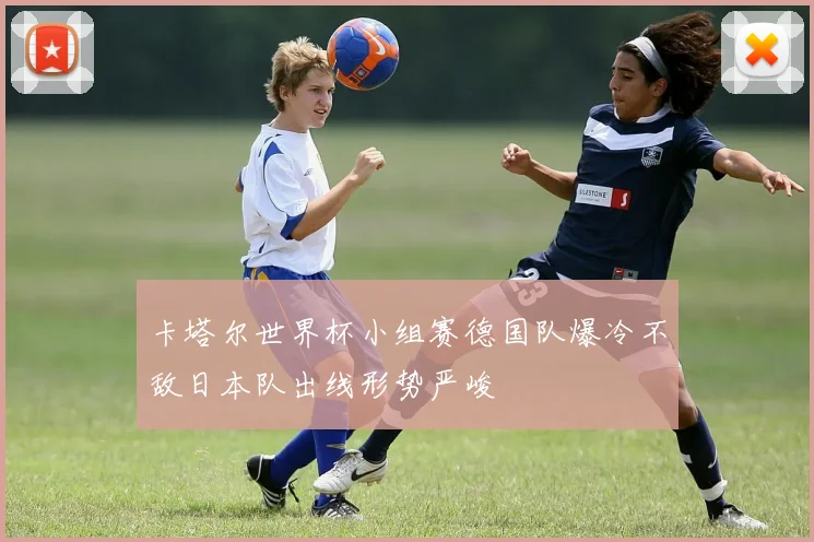 卡塔尔世界杯小组赛德国队爆冷不敌日本队出线形势严峻