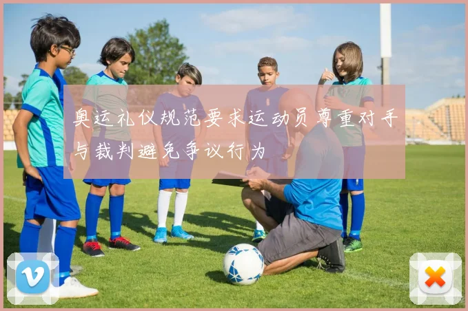 奥运礼仪规范要求运动员尊重对手与裁判避免争议行为