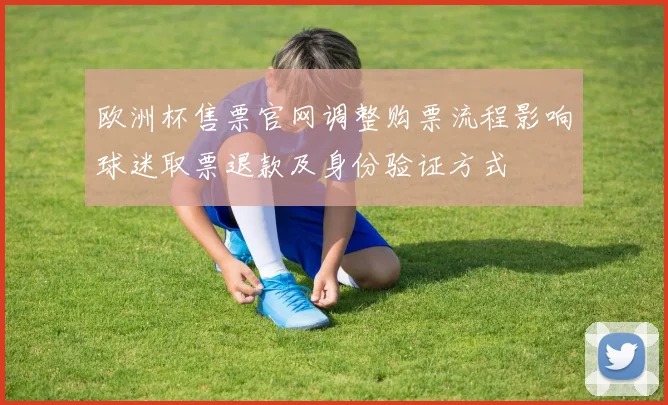 欧洲杯售票官网调整购票流程影响球迷取票退款及身份验证方式
