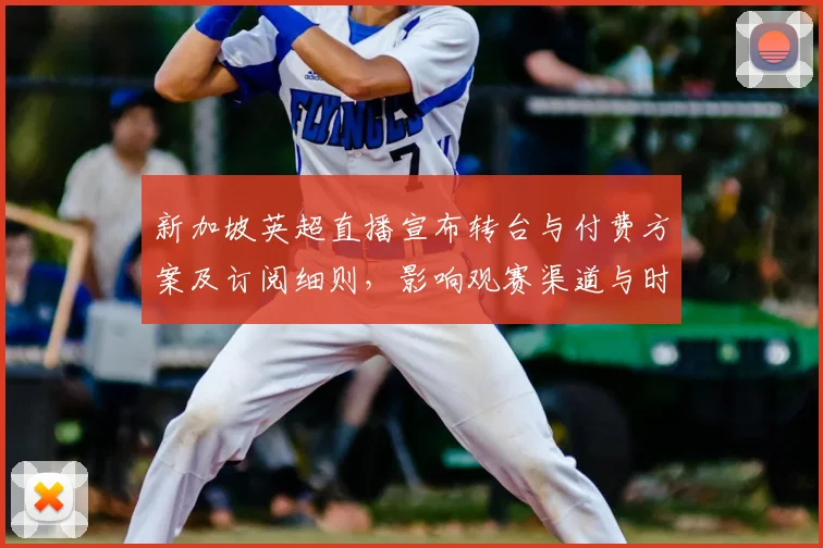 新加坡英超直播宣布转台与付费方案及订阅细则,影响观赛渠道与时间