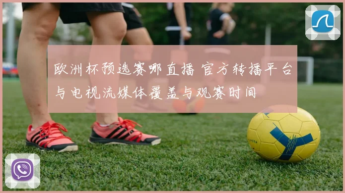 欧洲杯预选赛哪直播 官方转播平台与电视流媒体覆盖与观赛时间