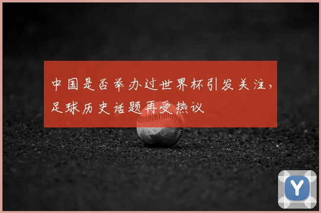 中国是否举办过世界杯引发关注，足球历史话题再受热议